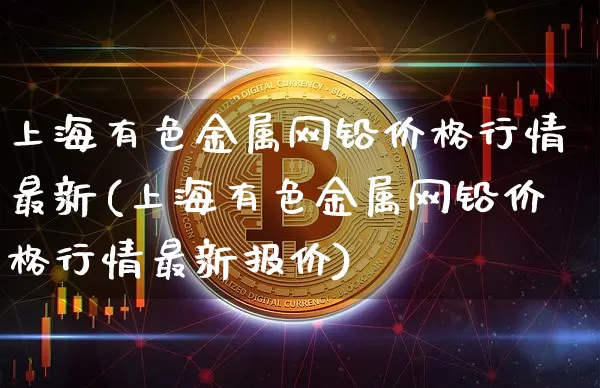 上海有色金属网铅价格行情最新(上海有色金属网铅价格行情最新报价)_https://www.qgjzrcxxzxpt.com_郑商所_第1张