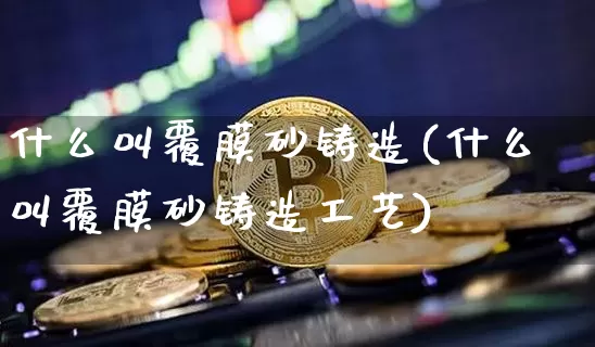 什么叫覆膜砂铸造(什么叫覆膜砂铸造工艺)_https://www.qgjzrcxxzxpt.com_中金所_第1张