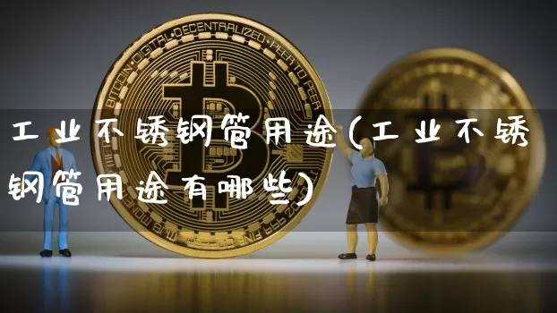 工业不锈钢管用途(工业不锈钢管用途有哪些)_https://www.qgjzrcxxzxpt.com_大商所_第1张