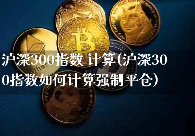 沪深300指数 计算(沪深300指数如何计算强制平仓)_https://www.qgjzrcxxzxpt.com_大商所_第1张