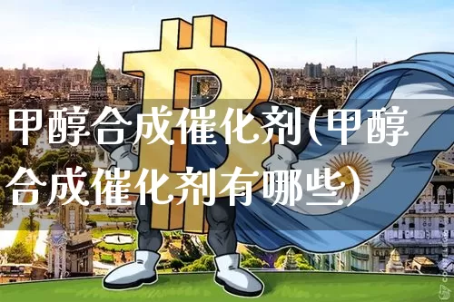 甲醇合成催化剂(甲醇合成催化剂有哪些)_https://www.qgjzrcxxzxpt.com_上期所_第1张