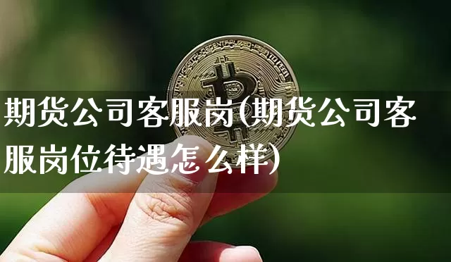 期货公司客服岗(期货公司客服岗位待遇怎么样)_https://www.qgjzrcxxzxpt.com_郑商所_第1张