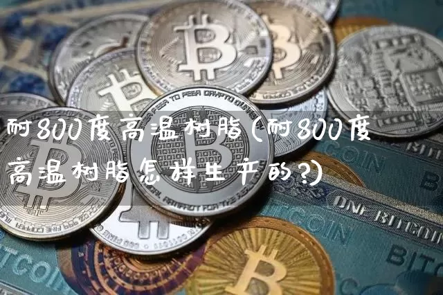 耐800度高温树脂(耐800度高温树脂怎样生产的?)_https://www.qgjzrcxxzxpt.com_上期能源_第1张