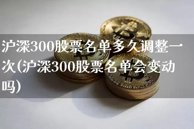 沪深300股票名单多久调整一次(沪深300股票名单会变动吗)_https://www.qgjzrcxxzxpt.com_上期能源_第1张