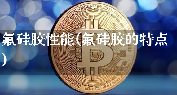氟硅胶性能(氟硅胶的特点)_https://www.qgjzrcxxzxpt.com_上期所_第1张