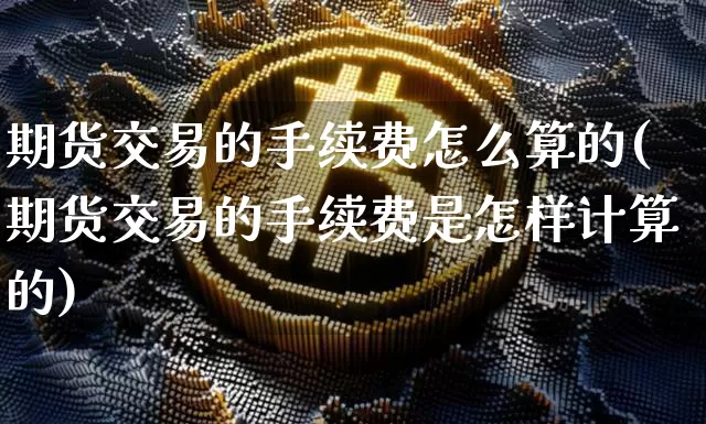 期货交易的手续费怎么算的(期货交易的手续费是怎样计算的)_https://www.qgjzrcxxzxpt.com_上期所_第1张