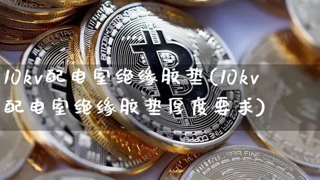 10kv配电室绝缘胶垫(10kv配电室绝缘胶垫厚度要求)_https://www.qgjzrcxxzxpt.com_上期所_第1张