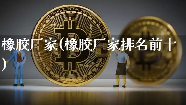 橡胶厂家(橡胶厂家排名前十)_https://www.qgjzrcxxzxpt.com_广期所_第1张