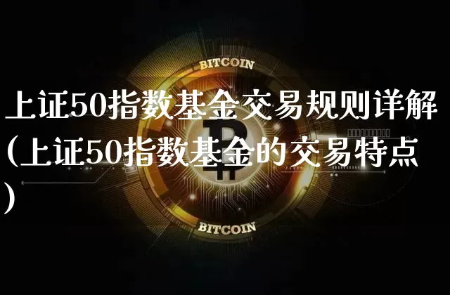 上证50指数基金交易规则详解(上证50指数基金的交易特点)_https://www.qgjzrcxxzxpt.com_郑商所_第1张
