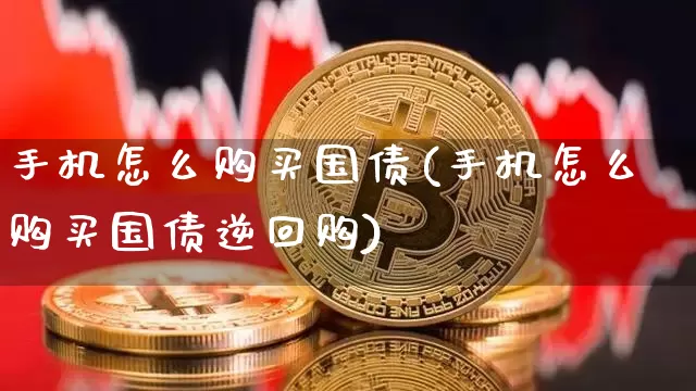 手机怎么购买国债(手机怎么购买国债逆回购)_https://www.qgjzrcxxzxpt.com_上期所_第1张