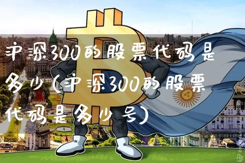 沪深300的股票代码是多少(沪深300的股票代码是多少号)_https://www.qgjzrcxxzxpt.com_大商所_第1张