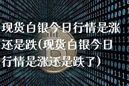 现货白银今日行情是涨还是跌(现货白银今日行情是涨还是跌了)_https://www.qgjzrcxxzxpt.com_上期能源_第1张