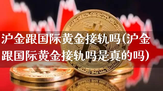 沪金跟国际黄金接轨吗(沪金跟国际黄金接轨吗是真的吗)_https://www.qgjzrcxxzxpt.com_郑商所_第1张