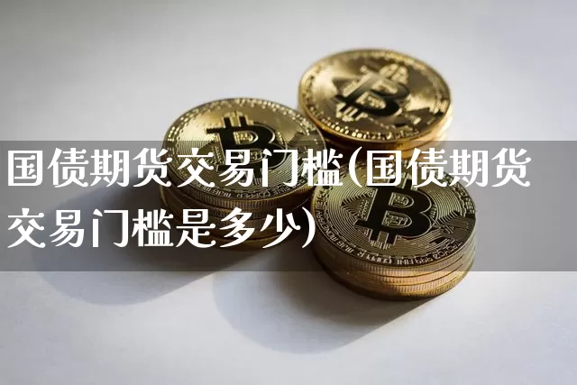 国债期货交易门槛(国债期货交易门槛是多少)_https://www.qgjzrcxxzxpt.com_上期能源_第1张