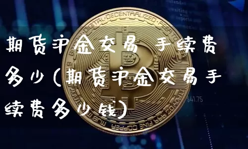 期货沪金交易 手续费多少(期货沪金交易手续费多少钱)_https://www.qgjzrcxxzxpt.com_中金所_第1张