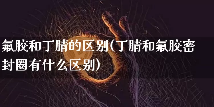 氟胶和丁腈的区别(丁腈和氟胶密封圈有什么区别)_https://www.qgjzrcxxzxpt.com_上期能源_第1张