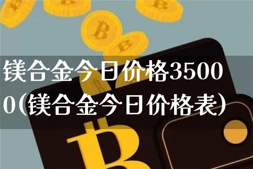 镁合金今日价格35000(镁合金今日价格表)_https://www.qgjzrcxxzxpt.com_大商所_第1张