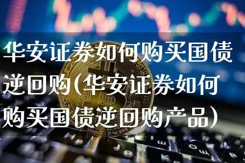 华安证券如何购买国债逆回购(华安证券如何购买国债逆回购产品)_https://www.qgjzrcxxzxpt.com_大商所_第1张