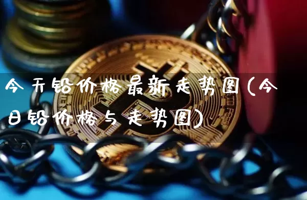今天铅价格最新走势图(今日铅价格与走势图)_https://www.qgjzrcxxzxpt.com_大商所_第1张