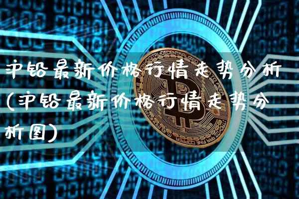 沪铅最新价格行情走势分析(沪铅最新价格行情走势分析图)_https://www.qgjzrcxxzxpt.com_上期所_第1张
