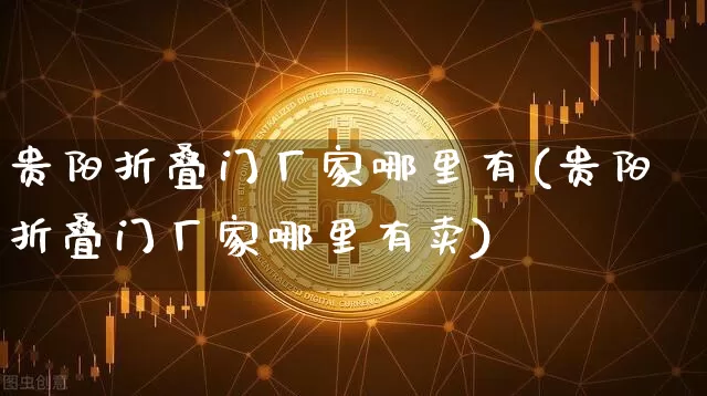 贵阳折叠门厂家哪里有(贵阳折叠门厂家哪里有卖)_https://www.qgjzrcxxzxpt.com_郑商所_第1张