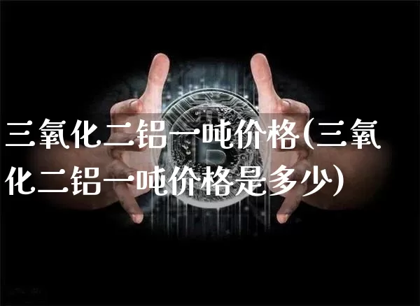 三氧化二铝一吨价格(三氧化二铝一吨价格是多少)_https://www.qgjzrcxxzxpt.com_中金所_第1张