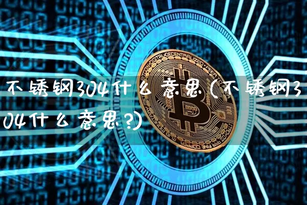 不锈钢304什么意思(不锈钢304什么意思?)_https://www.qgjzrcxxzxpt.com_广期所_第1张