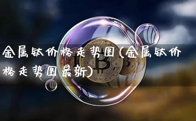 金属钛价格走势图(金属钛价格走势图最新)_https://www.qgjzrcxxzxpt.com_广期所_第1张