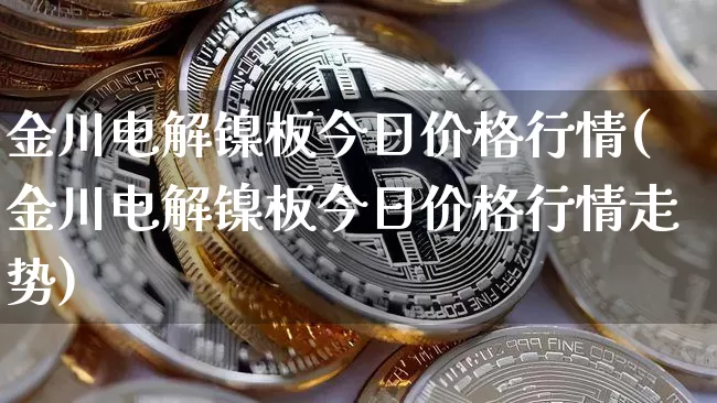 金川电解镍板今日价格行情(金川电解镍板今日价格行情走势)_https://www.qgjzrcxxzxpt.com_上期所_第1张