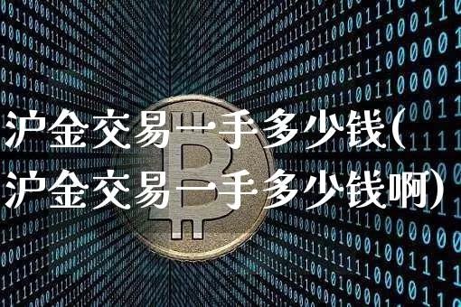 沪金交易一手多少钱(沪金交易一手多少钱啊)_https://www.qgjzrcxxzxpt.com_大商所_第1张