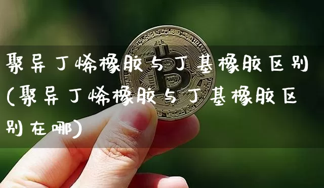 聚异丁烯橡胶与丁基橡胶区别(聚异丁烯橡胶与丁基橡胶区别在哪)_https://www.qgjzrcxxzxpt.com_中金所_第1张