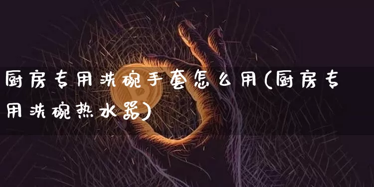 厨房专用洗碗手套怎么用(厨房专用洗碗热水器)_https://www.qgjzrcxxzxpt.com_上期能源_第1张