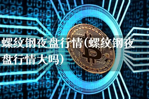 螺纹钢夜盘行情(螺纹钢夜盘行情大吗)_https://www.qgjzrcxxzxpt.com_广期所_第1张