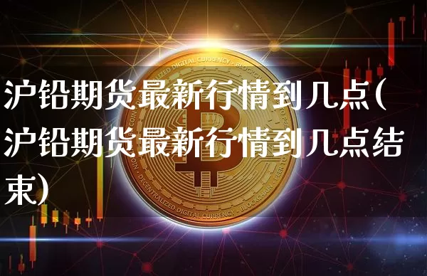 沪铅期货最新行情到几点(沪铅期货最新行情到几点结束)_https://www.qgjzrcxxzxpt.com_上期能源_第1张