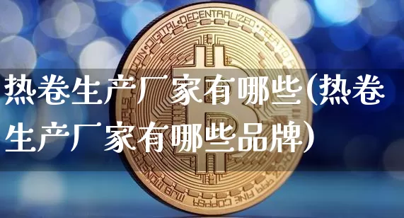 热卷生产厂家有哪些(热卷生产厂家有哪些品牌)_https://www.qgjzrcxxzxpt.com_广期所_第1张