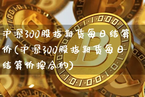 沪深300股指期货每日结算价(沪深300股指期货每日结算价按合约)_https://www.qgjzrcxxzxpt.com_上期能源_第1张