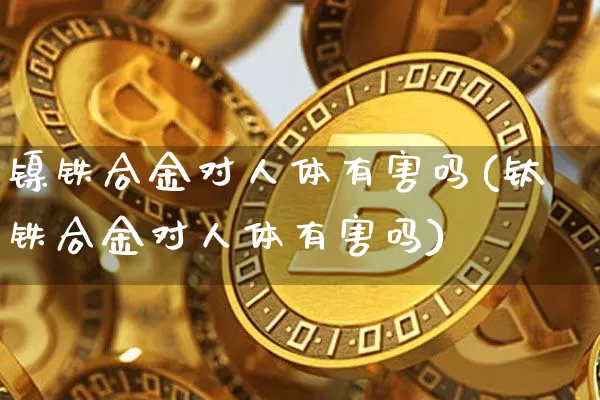 镍铁合金对人体有害吗(钛铁合金对人体有害吗)_https://www.qgjzrcxxzxpt.com_郑商所_第1张