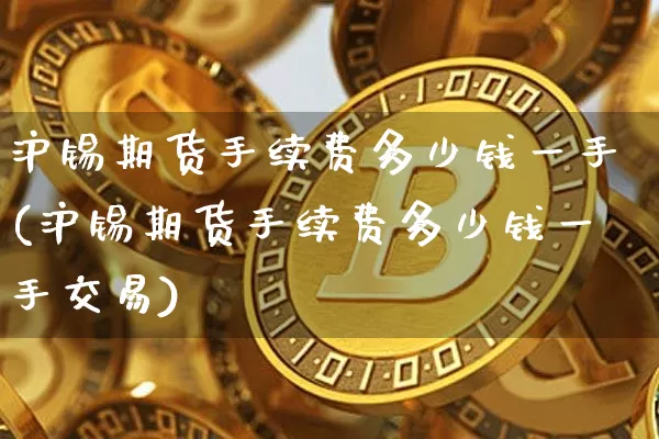 沪锡期货手续费多少钱一手(沪锡期货手续费多少钱一手交易)_https://www.qgjzrcxxzxpt.com_上期所_第1张