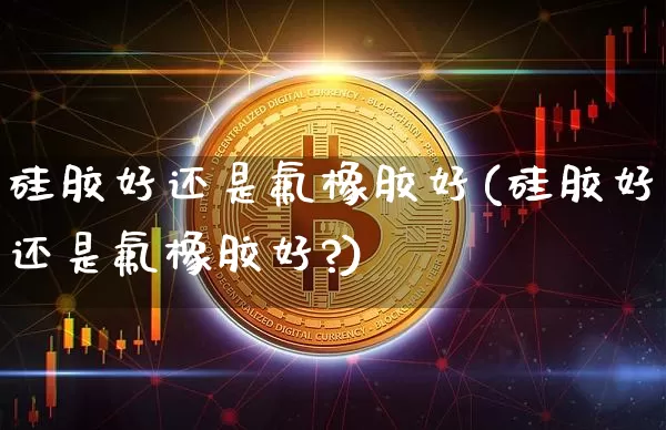硅胶好还是氟橡胶好(硅胶好还是氟橡胶好?)_https://www.qgjzrcxxzxpt.com_广期所_第1张