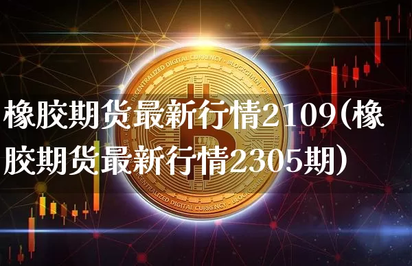 橡胶期货最新行情2109(橡胶期货最新行情2305期)_https://www.qgjzrcxxzxpt.com_郑商所_第1张