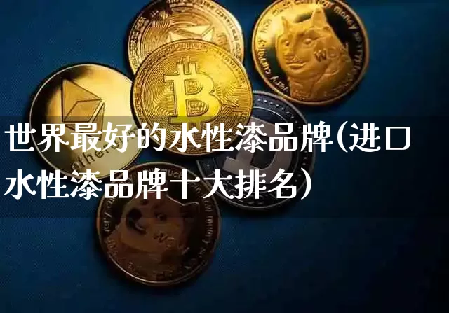 世界最好的水性漆品牌(进口水性漆品牌十大排名)_https://www.qgjzrcxxzxpt.com_广期所_第1张
