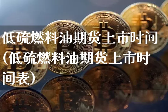 低硫燃料油期货上市时间(低硫燃料油期货上市时间表)_https://www.qgjzrcxxzxpt.com_上期能源_第1张