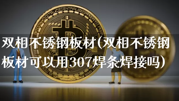 双相不锈钢板材(双相不锈钢板材可以用307焊条焊接吗)_https://www.qgjzrcxxzxpt.com_上期能源_第1张