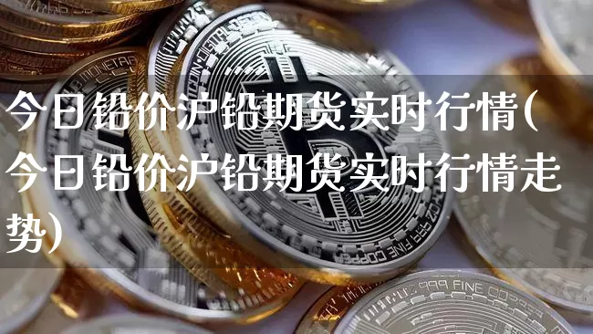 今日铅价沪铅期货实时行情(今日铅价沪铅期货实时行情走势)_https://www.qgjzrcxxzxpt.com_郑商所_第1张
