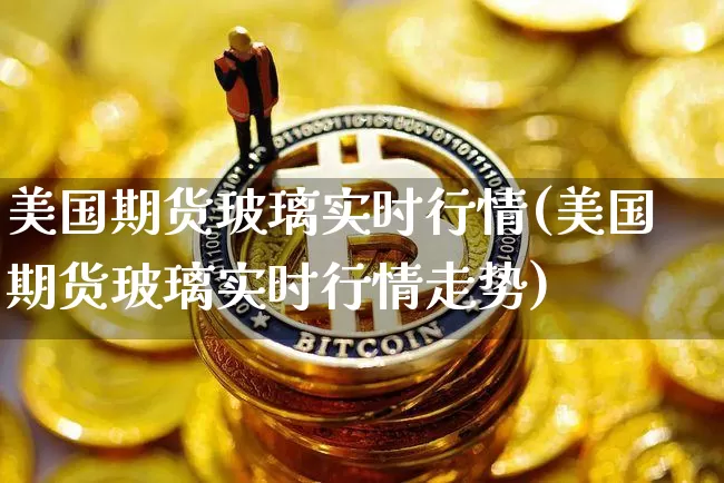 美国期货玻璃实时行情(美国期货玻璃实时行情走势)_https://www.qgjzrcxxzxpt.com_广期所_第1张