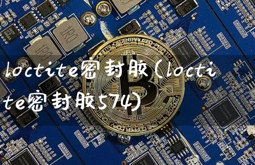 loctite密封胶(loctite密封胶574)_https://www.qgjzrcxxzxpt.com_郑商所_第1张