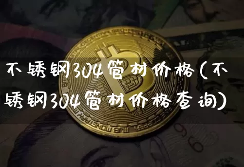 不锈钢304管材价格(不锈钢304管材价格查询)_https://www.qgjzrcxxzxpt.com_中金所_第1张