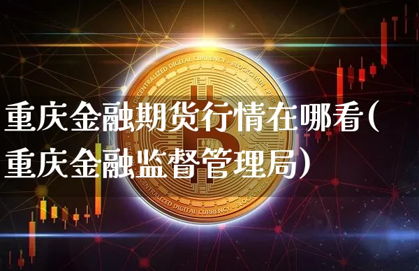 重庆金融期货行情在哪看(重庆金融监督管理局)_https://www.qgjzrcxxzxpt.com_广期所_第1张