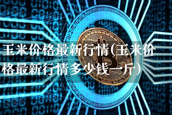 玉米价格最新行情(玉米价格最新行情多少钱一斤)_https://www.qgjzrcxxzxpt.com_上期能源_第1张