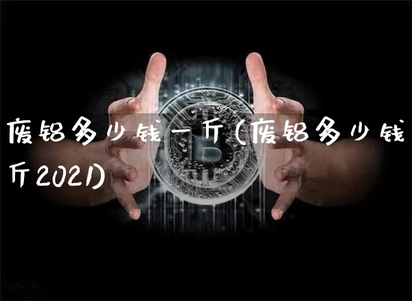废铝多少钱一斤(废铝多少钱一斤2021)_https://www.qgjzrcxxzxpt.com_上期所_第1张